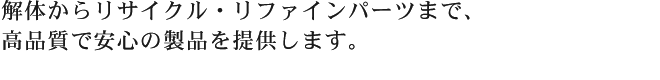 解体からリサイクル・リファインパーツまで、高品質で安心の製品を提供します。