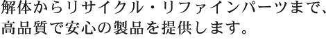 解体からリサイクル・リファインパーツまで、高品質で安心の製品を提供します。